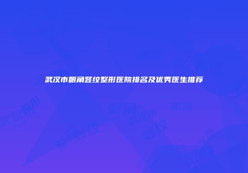 武汉市眼角竖纹整形医院排名及优秀医生推荐