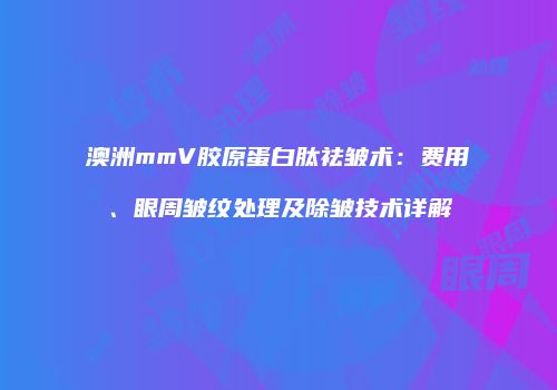 澳洲mmV胶原蛋白肽祛皱术：费用、眼周皱纹处理及除皱技术详解