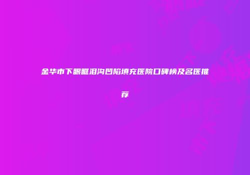 金华市下眼眶泪沟凹陷填充医院口碑榜及名医推荐