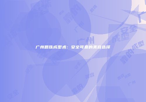 广州唇珠成型术：安全可靠的美容选择