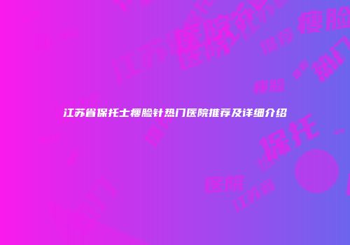 江苏省保托士瘦脸针热门医院推荐及详细介绍