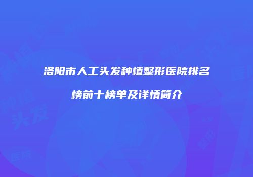 洛阳市人工头发种植整形医院排名榜前十榜单及详情简介