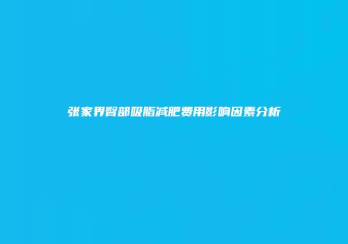 张家界臀部吸脂减肥费用影响因素分析