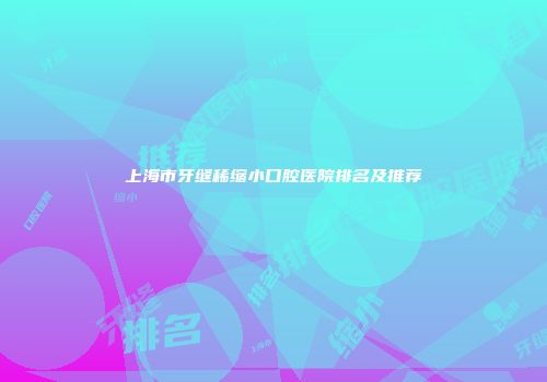 上海市牙缝稀缩小口腔医院排名及推荐