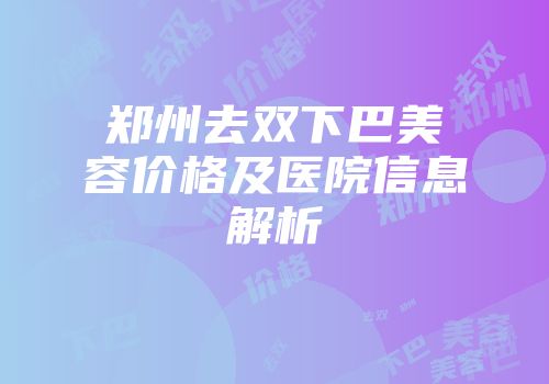 郑州去双下巴美容价格及医院信息解析