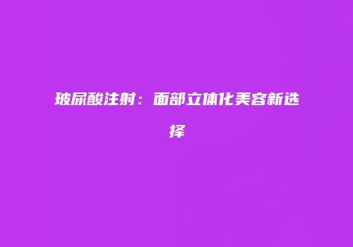 玻尿酸注射：面部立体化美容新选择