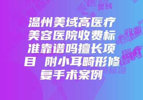 温州美域高医疗美容医院收费标准靠谱吗擅长项目 附小耳畸形修复手术案例