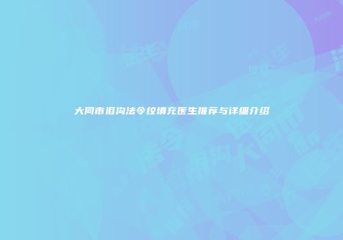 大同市泪沟法令纹填充医生推荐与详细介绍