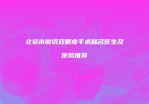 北京市微切双眼皮手术知名医生及医院推荐