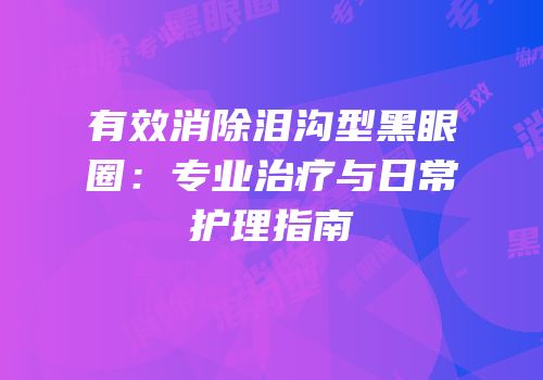 有效消除泪沟型黑眼圈：专业治疗与日常护理指南