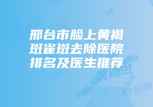 邢台市脸上黄褐斑雀斑去除医院排名及医生推荐