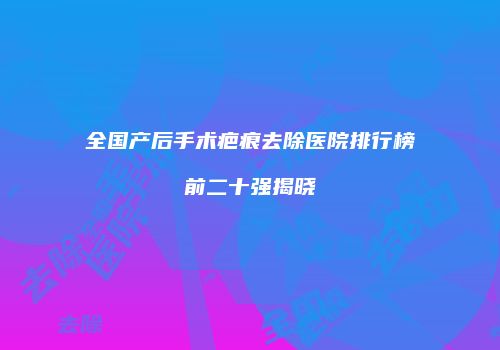 全国产后手术疤痕去除医院排行榜前二十强揭晓