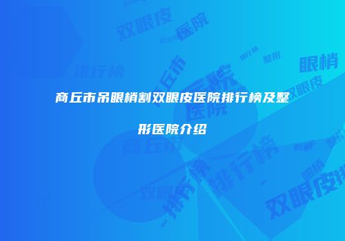商丘市吊眼梢割双眼皮医院排行榜及整形医院介绍