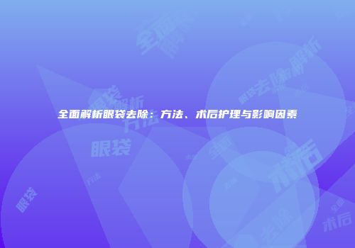 全面解析眼袋去除：方法、术后护理与影响因素