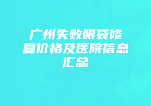 广州失败眼袋修复价格及医院信息汇总