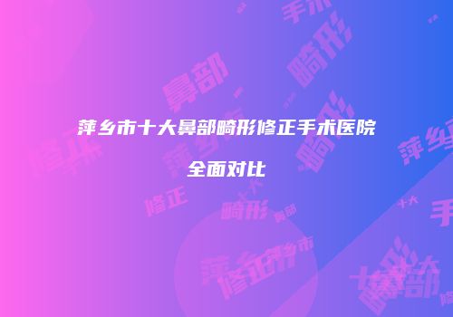 萍乡市十大鼻部畸形修正手术医院全面对比