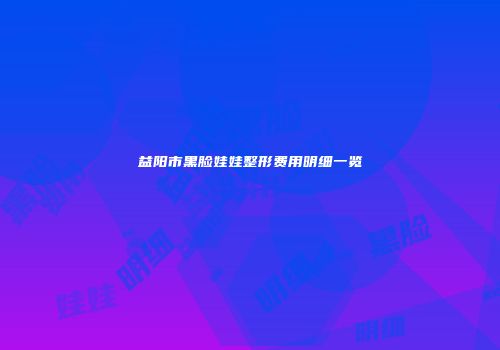 益阳市黑脸娃娃整形费用明细一览