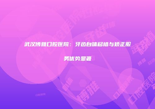 武汉博雅口腔医院：牙齿自体移植与矫正服务优势显著