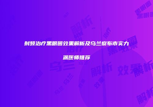 射频治疗黑眼圈效果解析及乌兰察布市实力派医师推荐