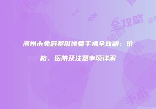 滨州市兔唇整形修复手术全攻略：价格、医院及注意事项详解