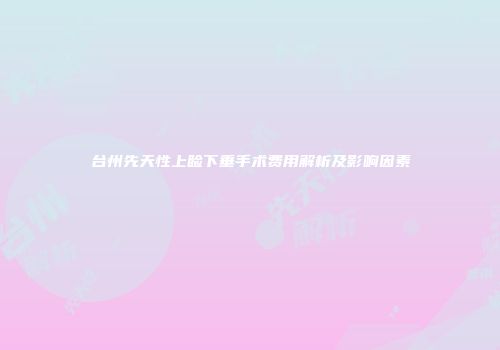 台州先天性上睑下垂手术费用解析及影响因素