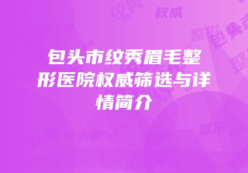 包头市纹秀眉毛整形医院权威筛选与详情简介