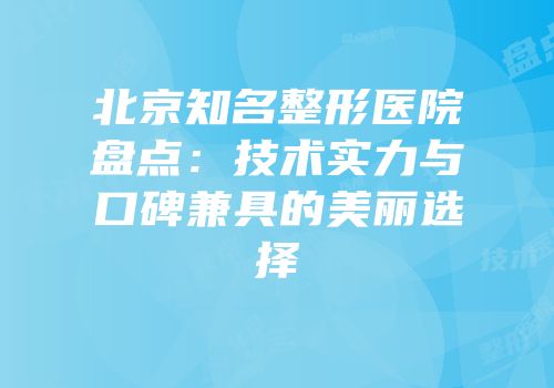 北京知名整形医院盘点：技术实力与口碑兼具的美丽选择