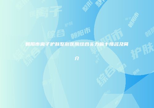 朝阳市离子护肤整形医院综合实力前十排名及简介