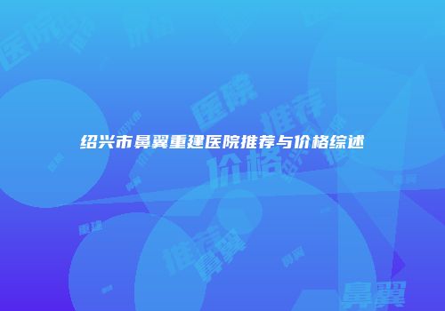 绍兴市鼻翼重建医院推荐与价格综述