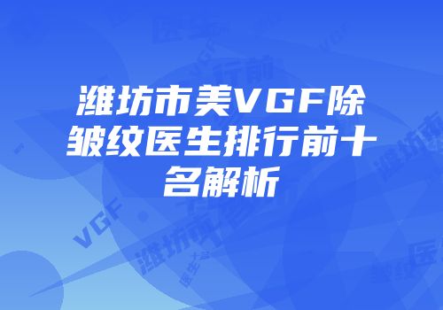 潍坊市美VGF除皱纹医生排行前十名解析
