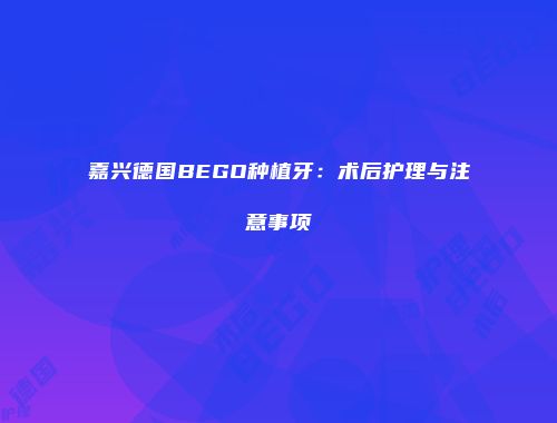 嘉兴德国BEGO种植牙：术后护理与注意事项