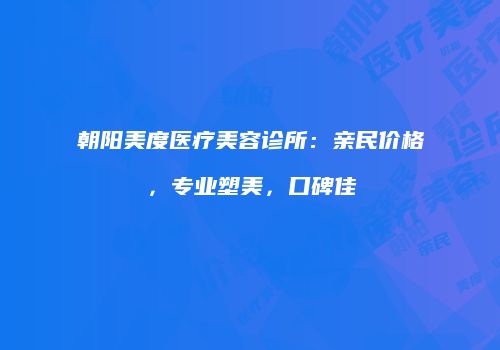 朝阳美度医疗美容诊所：亲民价格，专业塑美，口碑佳