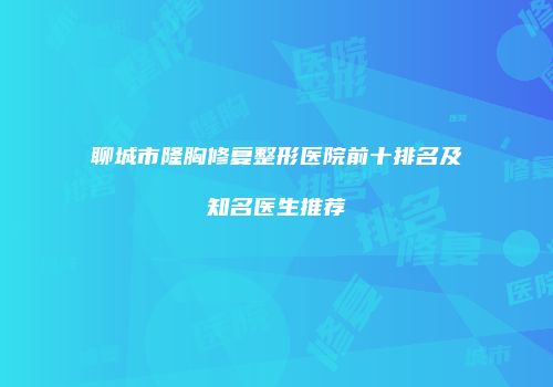聊城市隆胸修复整形医院前十排名及知名医生推荐