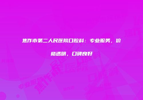 焦作市第二人民医院口腔科：专业服务，价格透明，口碑良好