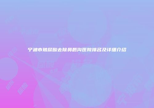 宁波市玻尿酸去除鼻唇沟医院排名及详细介绍