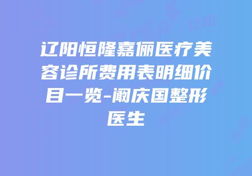 辽阳恒隆嘉俪医疗美容诊所费用表明细价目一览-阚庆国整形医生