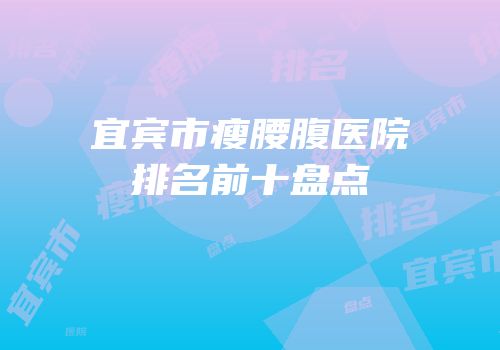 宜宾市瘦腰腹医院排名前十盘点