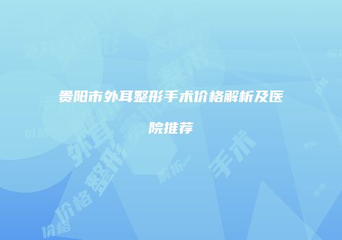 贵阳市外耳整形手术价格解析及医院推荐