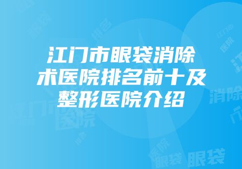 江门市眼袋消除术医院排名前十及整形医院介绍