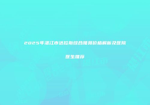 2025年湛江市达拉斯综合隆鼻价格解析及医院医生推荐
