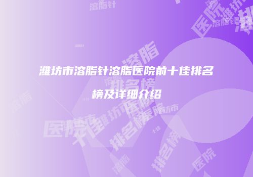 潍坊市溶脂针溶脂医院前十佳排名榜及详细介绍
