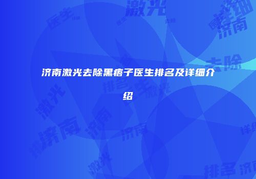 济南激光去除黑痦子医生排名及详细介绍