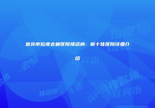 宜宾市拉皮去皱医院排名榜：前十佳医院详细介绍