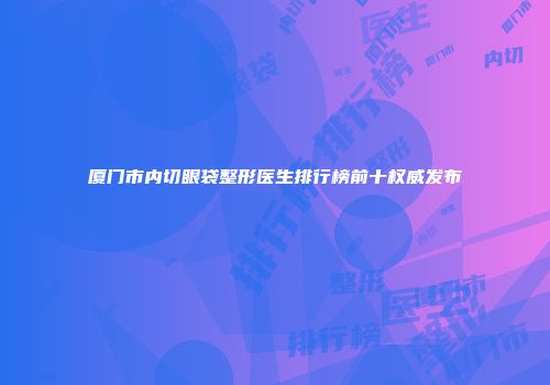 厦门市内切眼袋整形医生排行榜前十权威发布