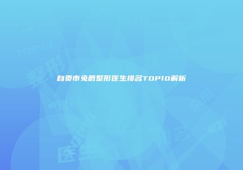 自贡市兔唇整形医生排名TOP10解析
