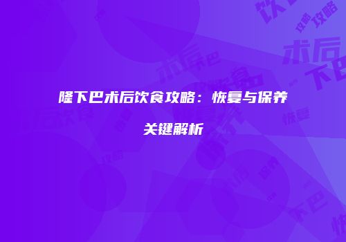 隆下巴术后饮食攻略：恢复与保养关键解析