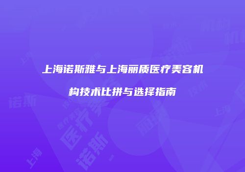 上海诺斯雅与上海丽质医疗美容机构技术比拼与选择指南