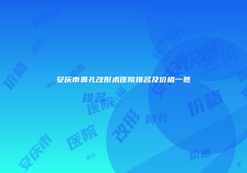安庆市鼻孔改形术医院排名及价格一览