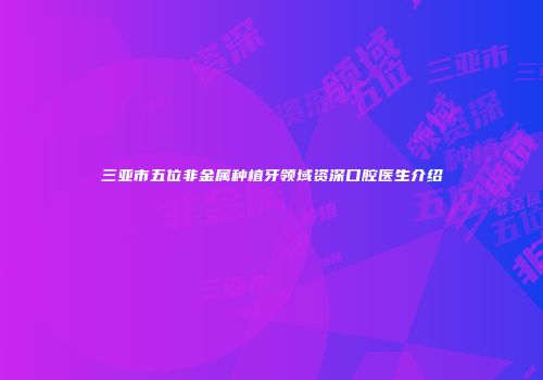 三亚市五位非金属种植牙领域资深口腔医生介绍