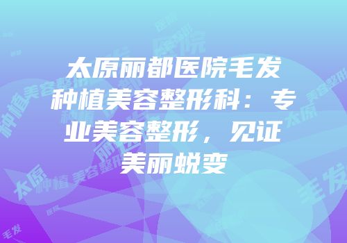 太原丽都医院毛发种植美容整形科：专业美容整形，见证美丽蜕变